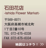 石田花店 Ishida Flower Market 〒569-0071大阪府高槻市城北町1丁目2番10号 TEL:072-675-0338 FAX:072-675-0334